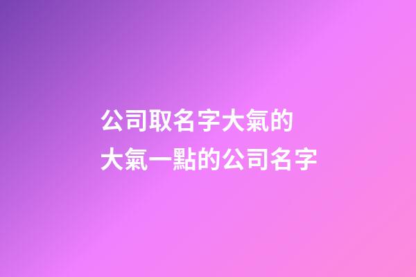 公司取名字大氣的 大氣一點的公司名字